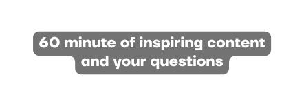 60 minute of inspiring content and your questions